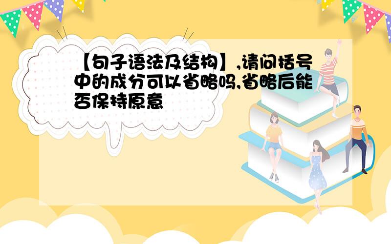 【句子语法及结构】,请问括号中的成分可以省略吗,省略后能否保持原意