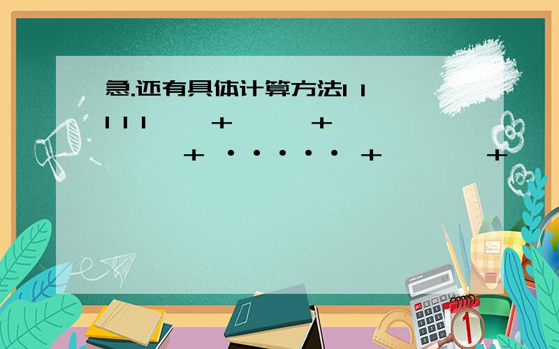 急.还有具体计算方法1 1 1 1 1—— + —— + —— + ····· + ——— + ——— =1X2 2X3