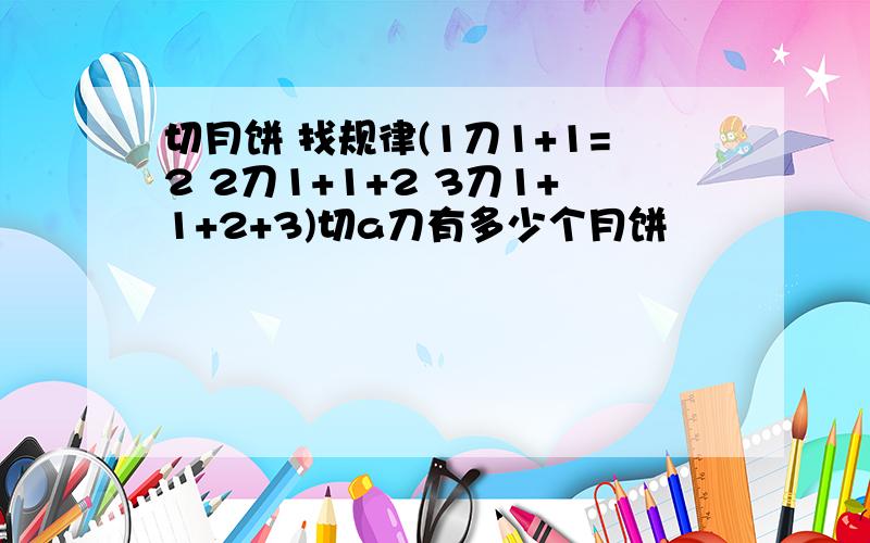 切月饼 找规律(1刀1+1=2 2刀1+1+2 3刀1+1+2+3)切a刀有多少个月饼