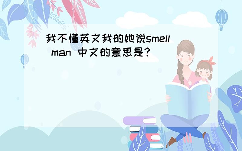 我不懂英文我的她说smell man 中文的意思是?