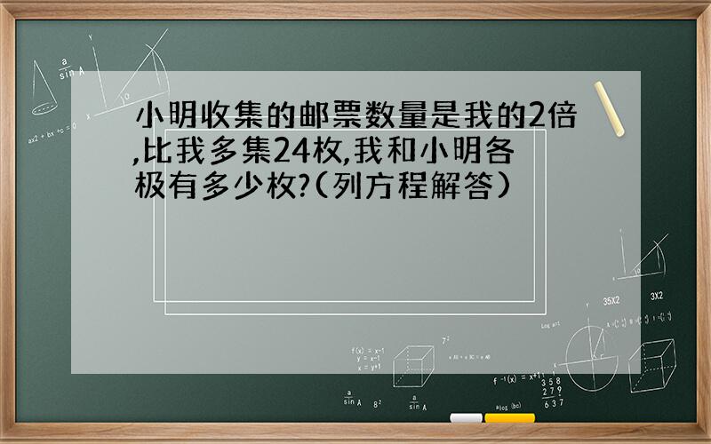 小明收集的邮票数量是我的2倍,比我多集24枚,我和小明各极有多少枚?(列方程解答)