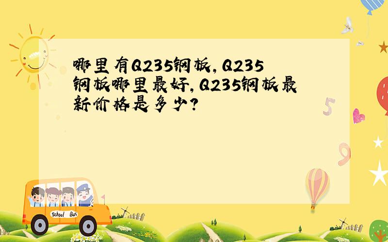 哪里有Q235钢板,Q235钢板哪里最好,Q235钢板最新价格是多少?