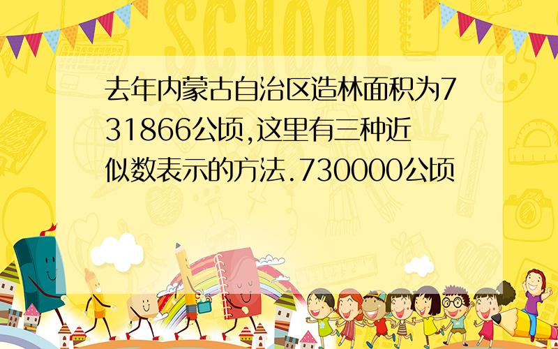 去年内蒙古自治区造林面积为731866公顷,这里有三种近似数表示的方法.730000公顷