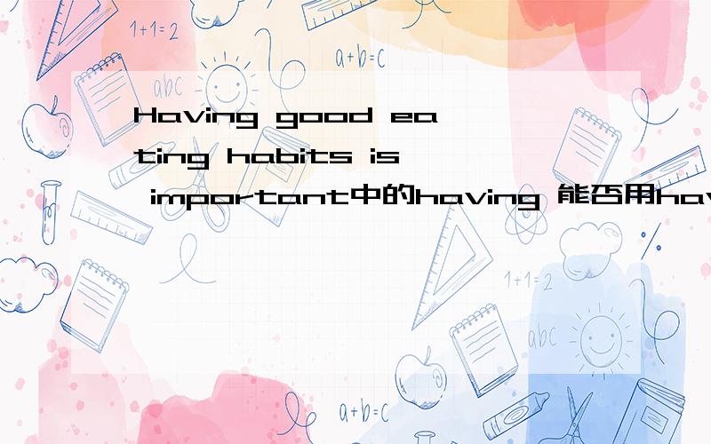 Having good eating habits is important中的having 能否用have ,