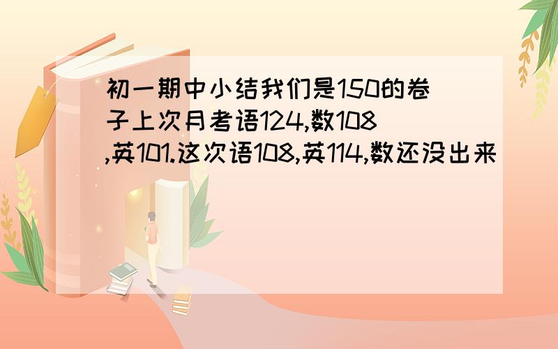 初一期中小结我们是150的卷子上次月考语124,数108,英101.这次语108,英114,数还没出来