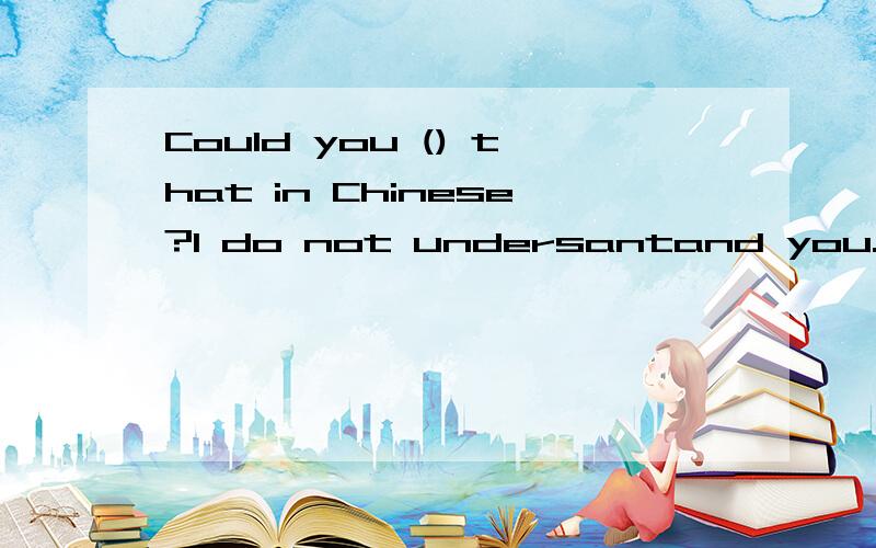 Could you () that in Chinese?I do not undersantand you.中的（）应