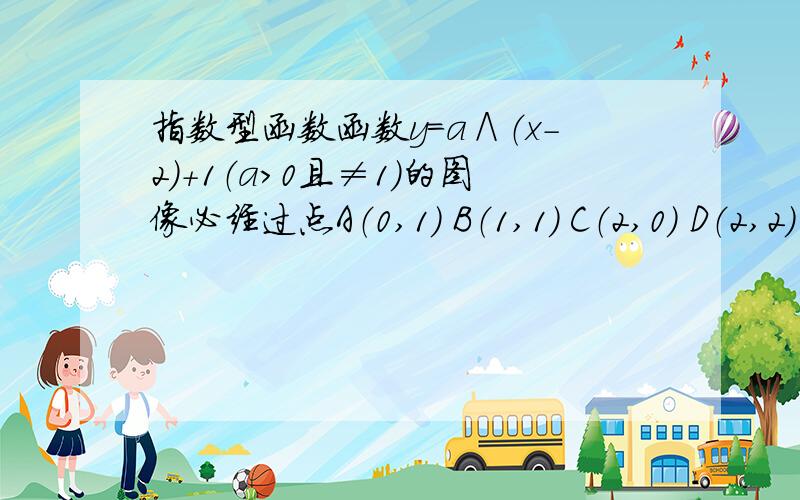 指数型函数函数y=a∧（x-2）+1（a＞0且≠1）的图像必经过点A（0,1） B（1,1） C（2,0） D（2,2）