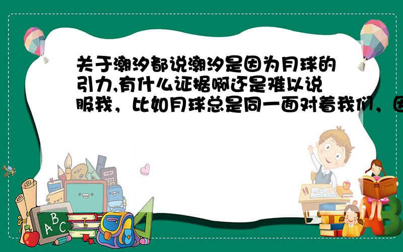 关于潮汐都说潮汐是因为月球的引力,有什么证据啊还是难以说服我，比如月球总是同一面对着我们，因为它的自转周期和公转周期是一