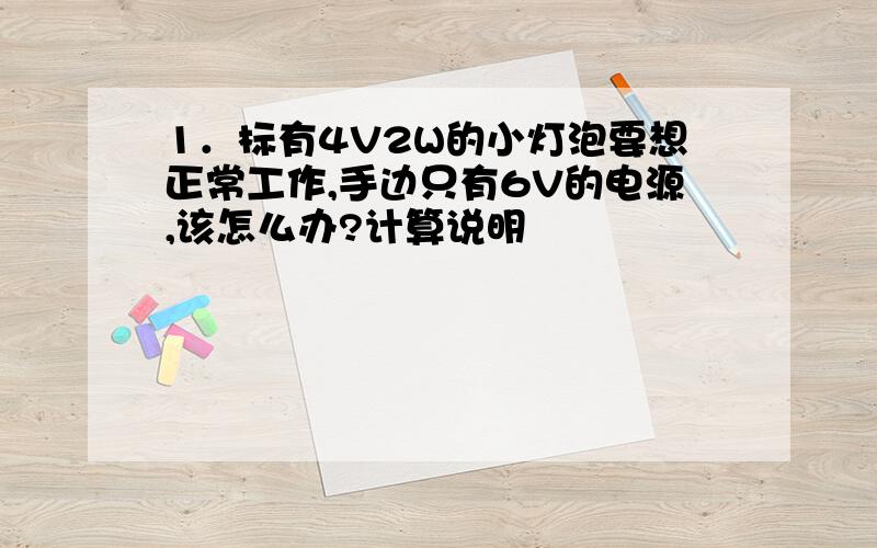 1．标有4V2W的小灯泡要想正常工作,手边只有6V的电源,该怎么办?计算说明