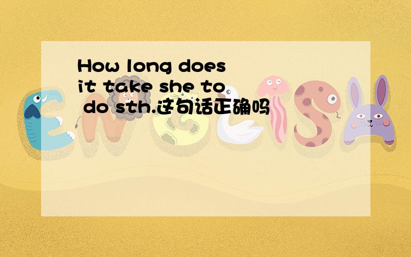 How long does it take she to do sth.这句话正确吗