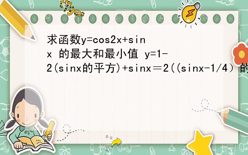 求函数y=cos2x+sinx 的最大和最小值 y=1-2(sinx的平方)+sinx＝2((sinx-1/4）的平方）