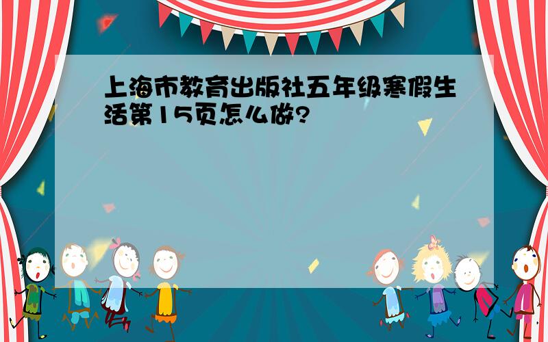 上海市教育出版社五年级寒假生活第15页怎么做?