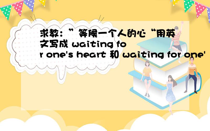 求教：”等候一个人的心“用英文写成 waiting for one's heart 和 waiting for one'