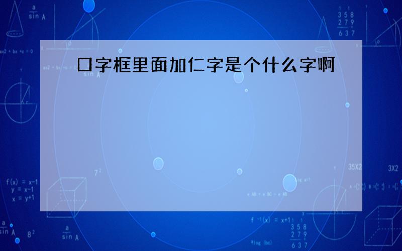 口字框里面加仁字是个什么字啊