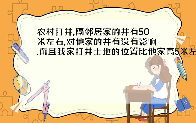 农村打井,隔邻居家的井有50米左右,对他家的井有没有影响.而且我家打井土地的位置比他家高5米左右.