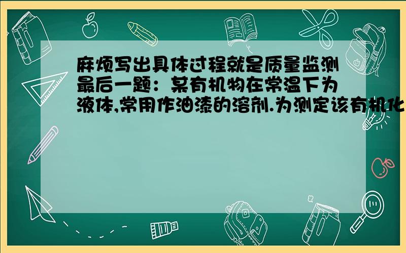 麻烦写出具体过程就是质量监测最后一题：某有机物在常温下为液体,常用作油漆的溶剂.为测定该有机化合物的化学式,将该有机物7