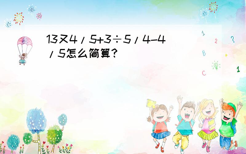 13又4/5+3÷5/4-4/5怎么简算?