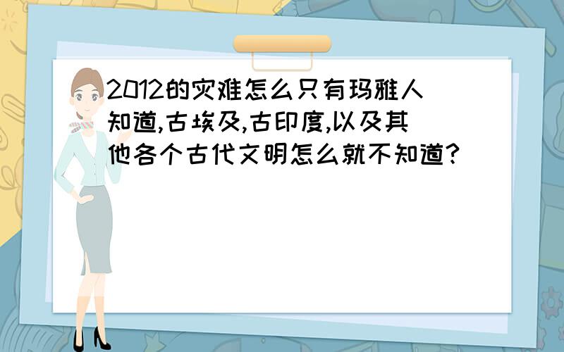 2012的灾难怎么只有玛雅人知道,古埃及,古印度,以及其他各个古代文明怎么就不知道?