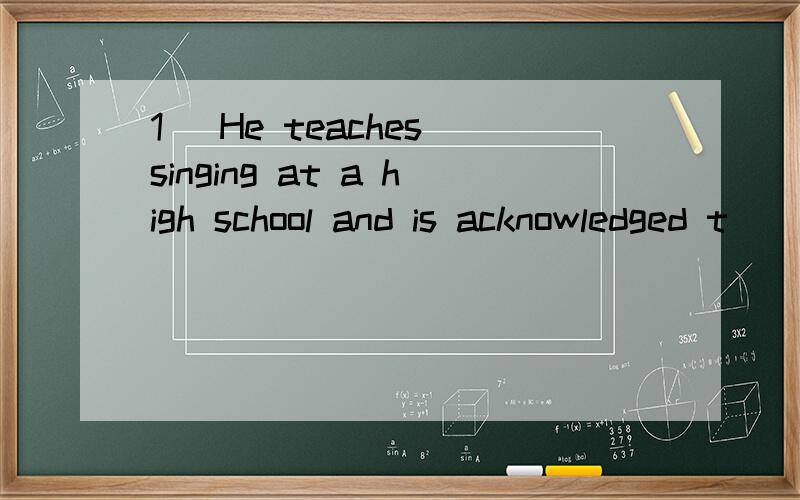 1) He teaches singing at a high school and is acknowledged t