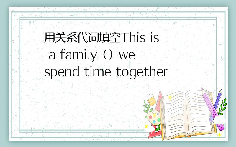 用关系代词填空This is a family（）we spend time together