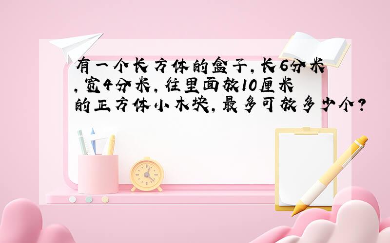 有一个长方体的盒子,长6分米,宽4分米,往里面放10厘米的正方体小木块,最多可放多少个?