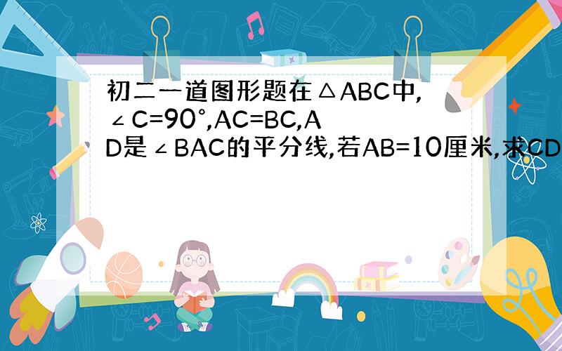 初二一道图形题在△ABC中,∠C=90°,AC=BC,AD是∠BAC的平分线,若AB=10厘米,求CD的长度.