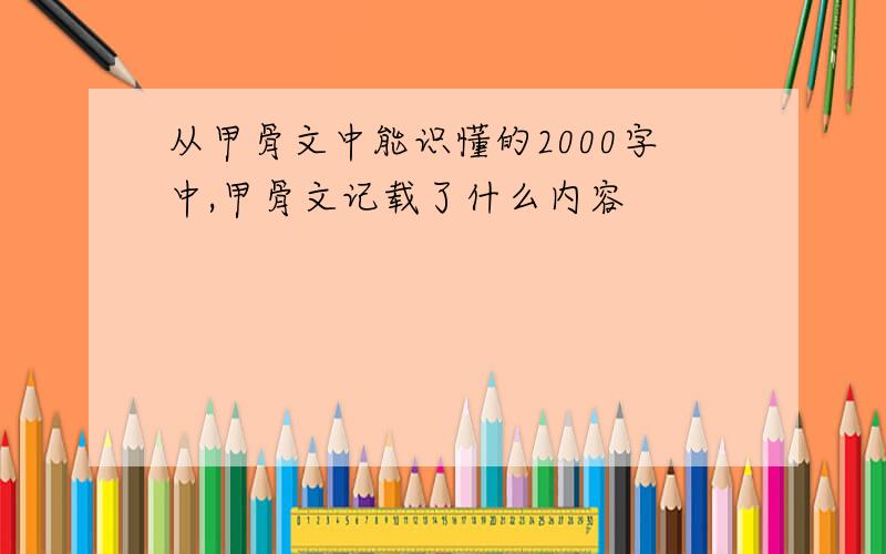 从甲骨文中能识懂的2000字中,甲骨文记载了什么内容