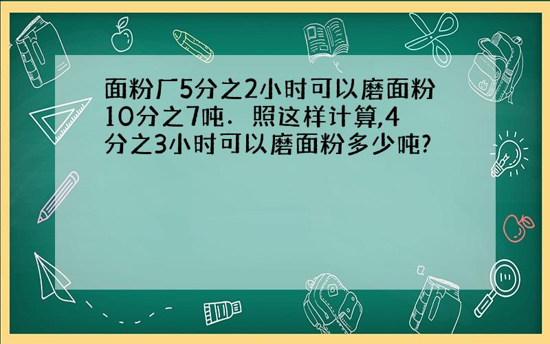 面粉厂5分之2小时可以磨面粉10分之7吨．照这样计算,4分之3小时可以磨面粉多少吨?