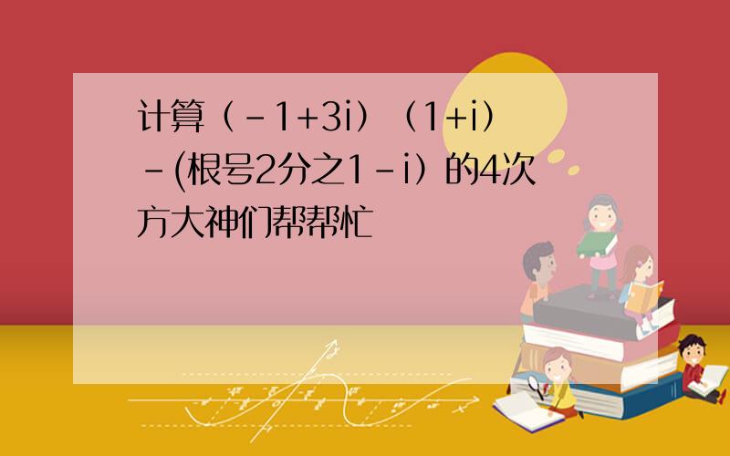 计算（-1+3i）（1+i）-(根号2分之1-i）的4次方大神们帮帮忙