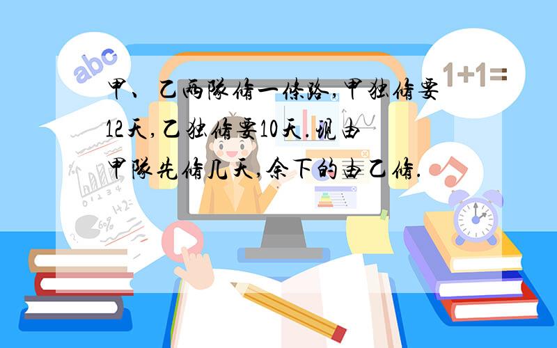 甲、乙两队修一条路,甲独修要12天,乙独修要10天.现由甲队先修几天,余下的由乙修.