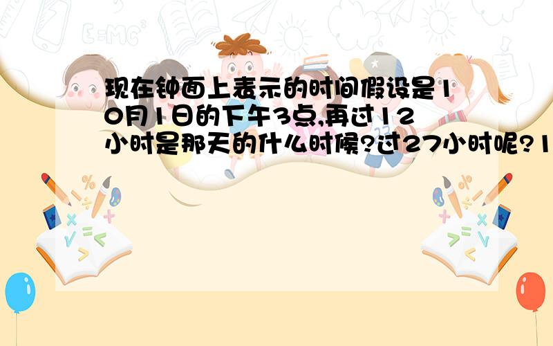 现在钟面上表示的时间假设是10月1日的下午3点,再过12小时是那天的什么时候?过27小时呢?100小时呢?