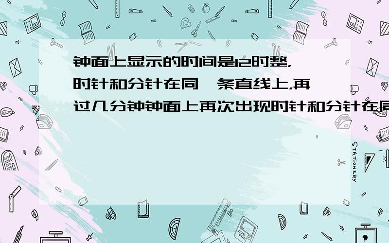 钟面上显示的时间是12时整，时针和分针在同一条直线上，再过几分钟钟面上再次出现时针和分针在同一条直线的现象？此时它们的旋