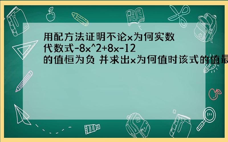 用配方法证明不论x为何实数 代数式-8x^2+8x-12的值恒为负 并求出x为何值时该式的值最大