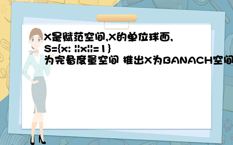 X是赋范空间,X的单位球面,S={x: ||x||=1}为完备度量空间 推出X为BANACH空间?