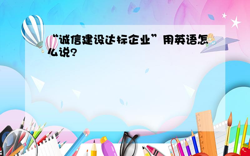 “诚信建设达标企业”用英语怎么说?