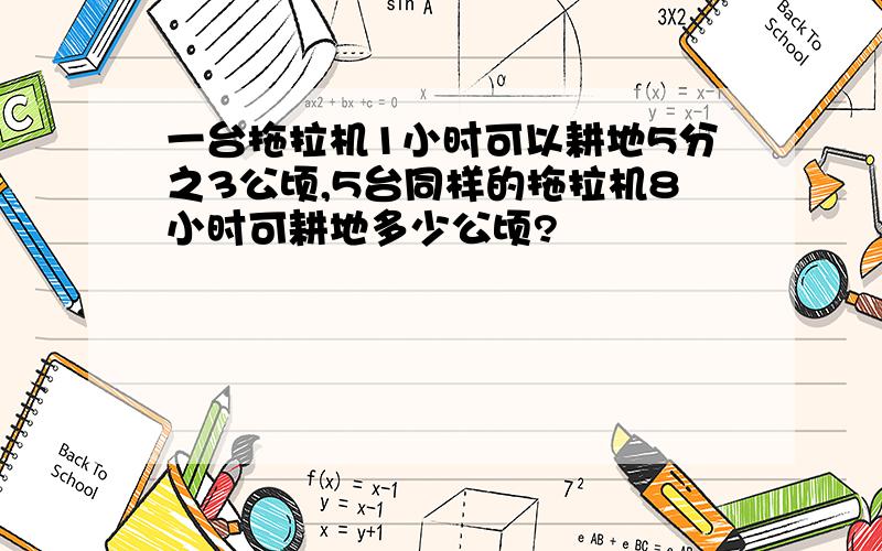 一台拖拉机1小时可以耕地5分之3公顷,5台同样的拖拉机8小时可耕地多少公顷?