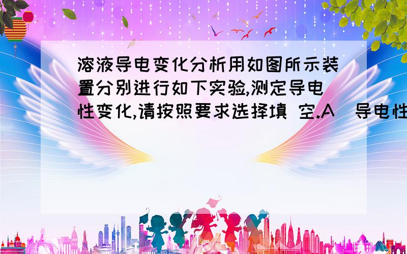 溶液导电变化分析用如图所示装置分别进行如下实验,测定导电性变化,请按照要求选择填 空.A．导电性变化不大 B．导电性明显