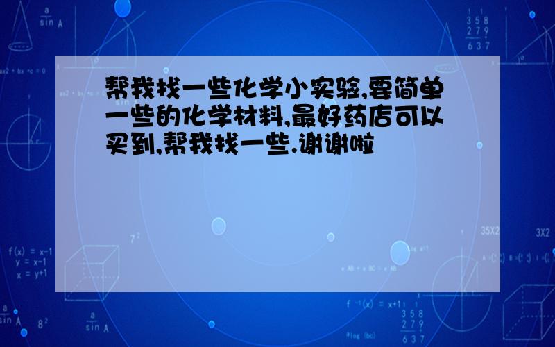 帮我找一些化学小实验,要简单一些的化学材料,最好药店可以买到,帮我找一些.谢谢啦