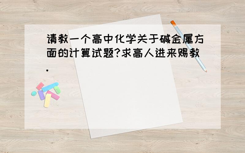 请教一个高中化学关于碱金属方面的计算试题?求高人进来赐教.