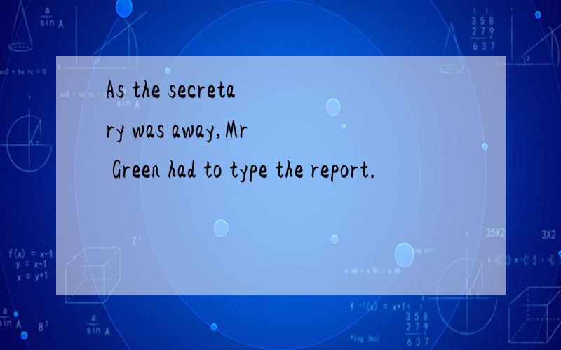 As the secretary was away,Mr Green had to type the report.