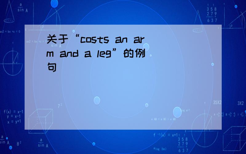 关于“costs an arm and a leg”的例句