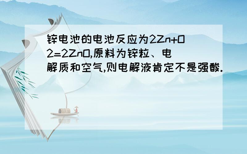 锌电池的电池反应为2Zn+O2=2ZnO,原料为锌粒、电解质和空气,则电解液肯定不是强酸.