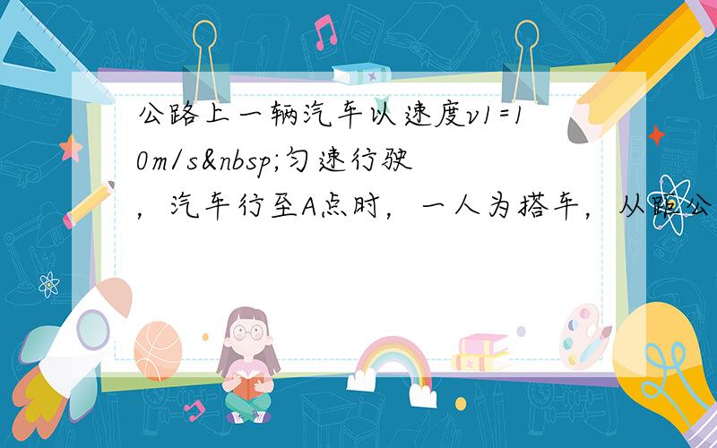 公路上一辆汽车以速度v1=10m/s 匀速行驶，汽车行至A点时，一人为搭车，从距公路30m的C 处开