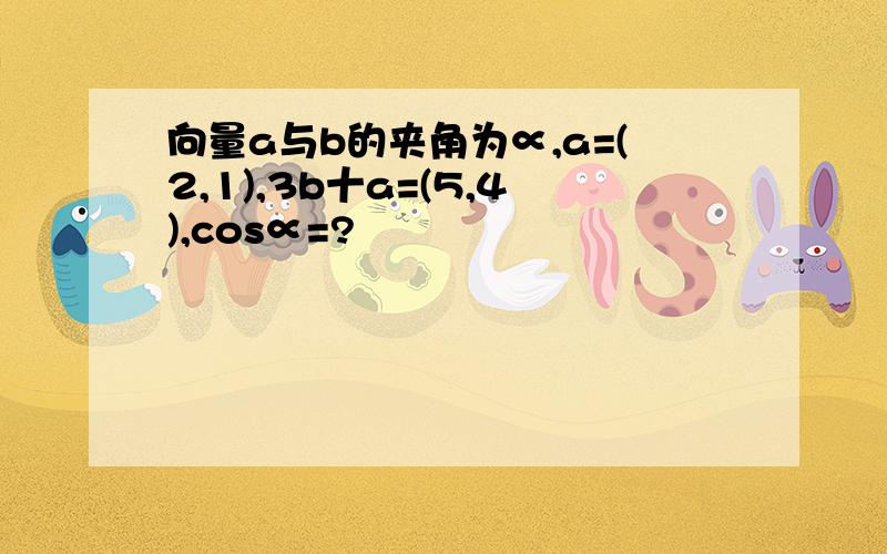 向量a与b的夹角为∝,a=(2,1),3b十a=(5,4),cos∝=?