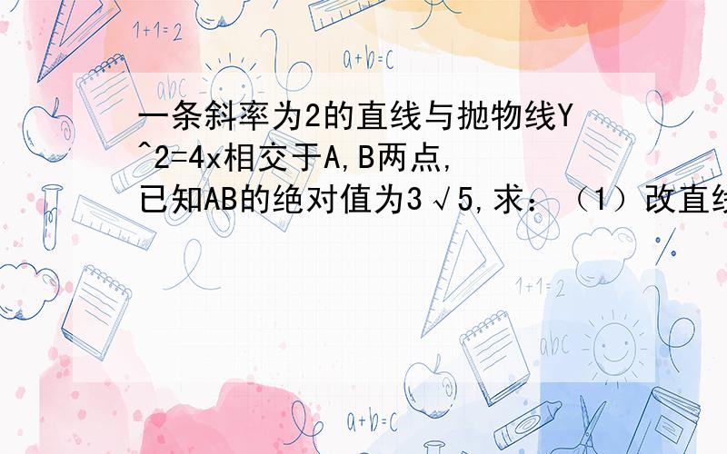 一条斜率为2的直线与抛物线Y^2=4x相交于A,B两点,已知AB的绝对值为3√5,求：（1）改直线的方程；（2）抛