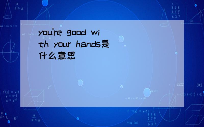 you're good with your hands是什么意思