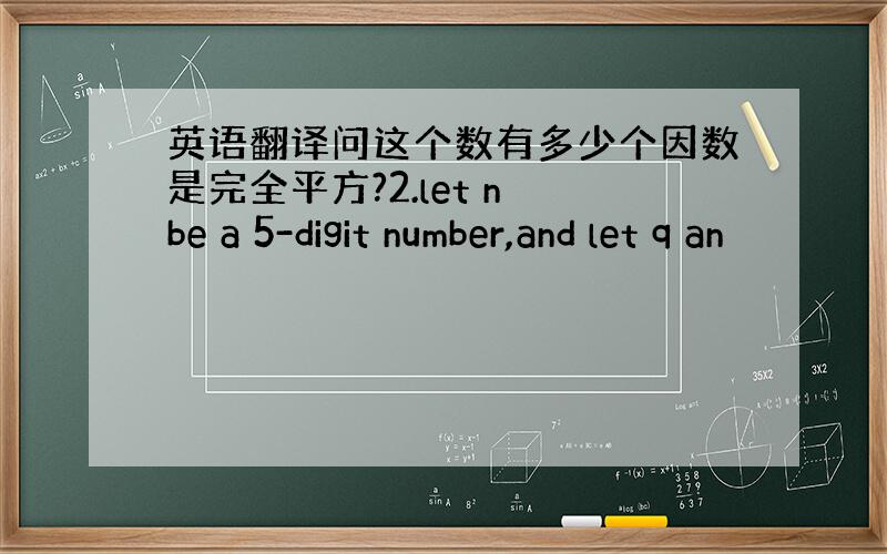 英语翻译问这个数有多少个因数是完全平方?2.let n be a 5-digit number,and let q an