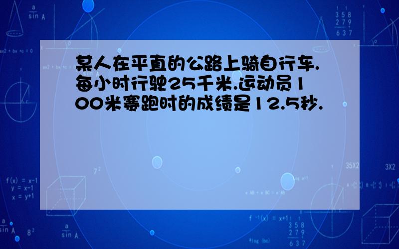 某人在平直的公路上骑自行车.每小时行驶25千米.运动员100米赛跑时的成绩是12.5秒.