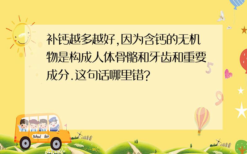 补钙越多越好,因为含钙的无机物是构成人体骨骼和牙齿和重要成分.这句话哪里错?