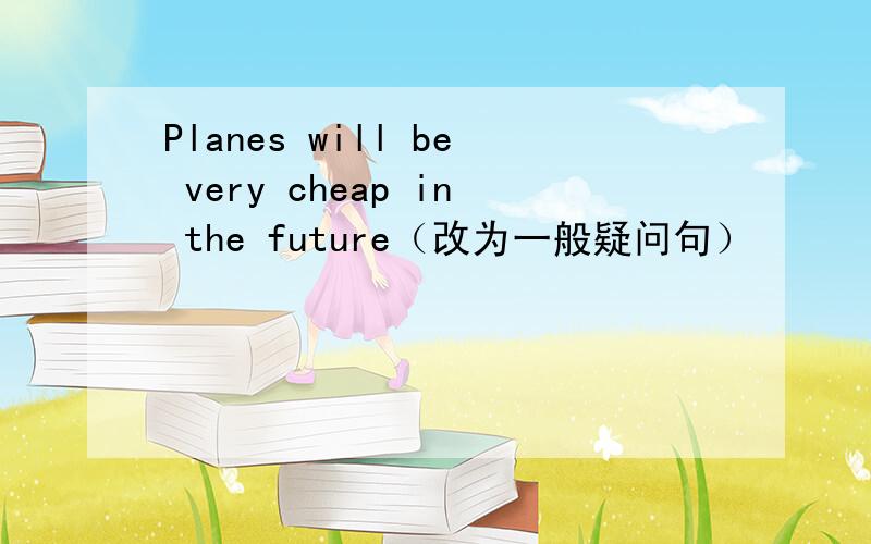 Planes will be very cheap in the future（改为一般疑问句）